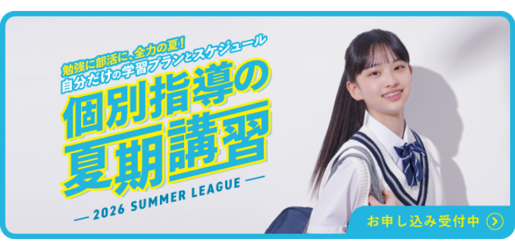 勉強に部活に、全力の夏!
自分だけの学習プランとスケジュール
個別指導の
夏期講習
-
2026 SUMMER LEAGUE
お申し込み受付中