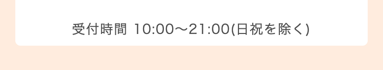 受付時間 10:00 ~ 21:00 (日祝を除く)