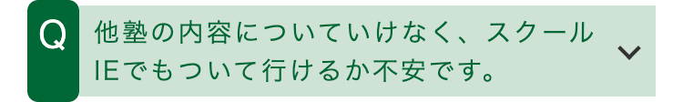 Q 他塾の内容についていけなく、スクール
IEでもついて行けるか不安です。