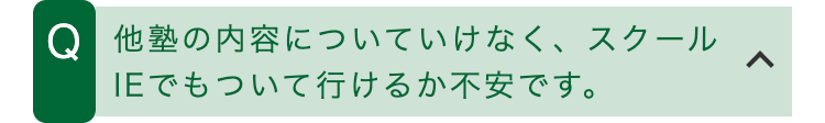 Q 他塾の内容についていけなく、スクール
IEでもついて行けるか不安です。
<