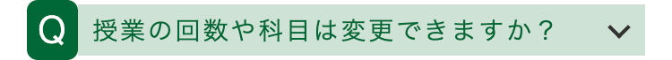 Q 授業の回数や科目は変更できますか?
>