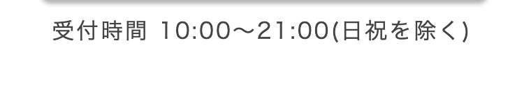受付時間 10:00 ~ 21:00 (日祝を除く)