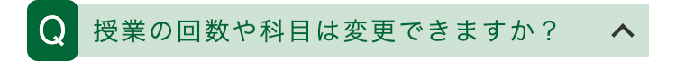 Q 授業の回数や科目は変更できますか?
<