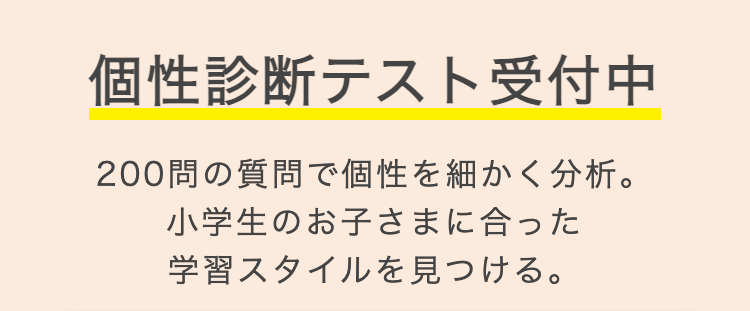 個性診断テスト受付中
200問の質問で個性を細かく分析。
小学生のお子さまに合った
学習スタイルを見つける。