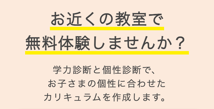 お近くの教室で
無料体験しませんか?
学力診断と個性診断で、
お子さまの個性に合わせた
カリキュラムを作成します。