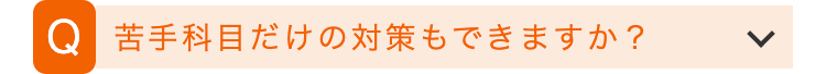 Q 苦手科目だけの対策もできますか?
>