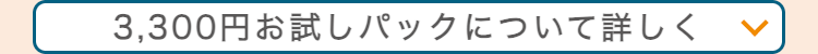 3,300円お試しパックについて詳しく く
