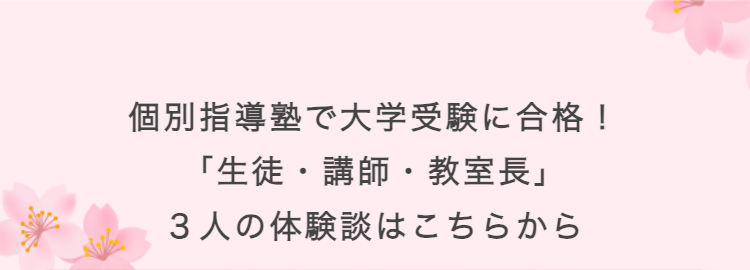 個別指導塾で大学受験に合格!
「生徒・講師・教室長」
3人の体験談はこちらから
