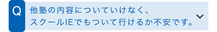Q 他塾の内容についていけなく、
スクールIEでもついて行けるか不安です。