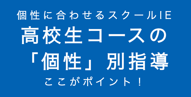 個性に合わせるスクールIE
高校生コースの
「個性」別指導
ここがポイント!
