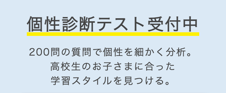 個性診断テスト受付中
200問の質問で個性を細かく分析。
高校生のお子さまに合った
学習スタイルを見つける。