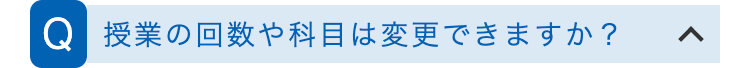 Q 授業の回数や科目は変更できますか?
<